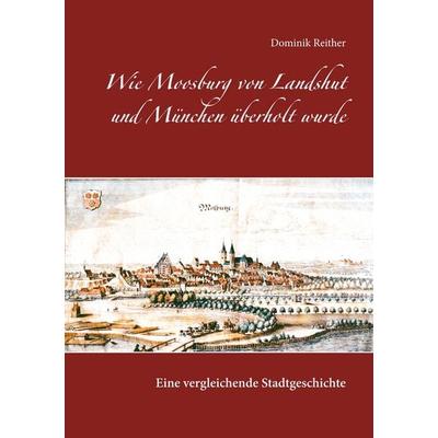 Wie Moosburg von Landshut und München überholt wurde, Taschenbuch von Dominik Reither, BoD – Books on Demand, 978-3-7431-1798-3