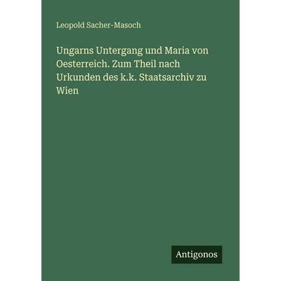 Ungarns Untergang und Maria von Oesterreich. Zum Theil nach Urkunden des k.k. Staatsarchiv zu Wien, Taschenbuch von Leopold Sacher-Masoch, Antigonos