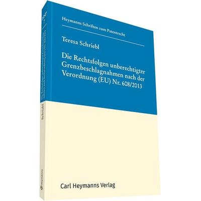 Die Rechtsfolgen unberechtigter Grenzbeschlagnahmen nach der Verordnung (EU) Nr. 608/2013, Gebundene Ausgabe von Teresa Schriebl, Heymanns, Carl,
