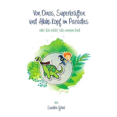 Von Dinos, Superkräften und Allahs Kopf im Paradies. Oder: Wie erklär' ich's meinem Kind, Taschenbuch von Sandra Göbel, Epubli, 978-3-7418-5982-3