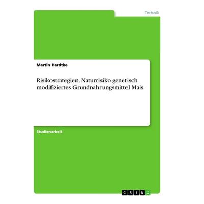 Risikostrategien. Naturrisiko genetisch modifiziertes Grundnahrungsmittel Mais, Taschenbuch von Martin Hardtke, GRIN, 978-3-668-92281-5