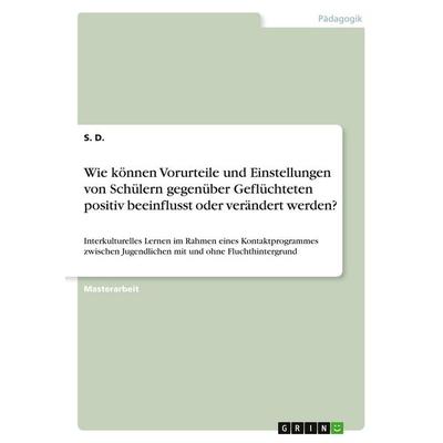 Wie können Vorurteile und Einstellungen von Schülern gegenüber Geflüchteten positiv beeinflusst oder verändert werden?, Taschenbuch von S. D., GRIN,
