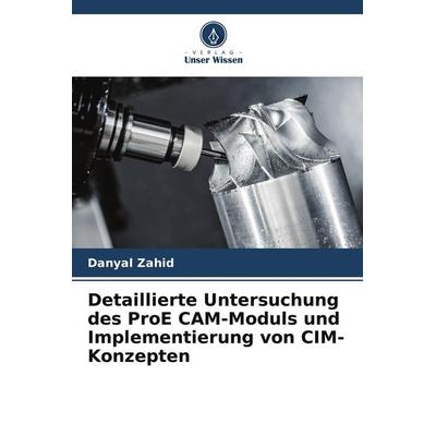 Detaillierte Untersuchung des ProE CAM-Moduls und Implementierung von CIM-Konzepten, Taschenbuch von Danyal Zahid, Verlag Unser Wissen,