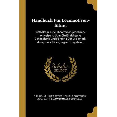 Handbuch Für Locomotiven-Führer: Enthaltend Eine Theoretisch-Practische Anweisung Über Die Einrichtung, Behandlung Und Führung Der