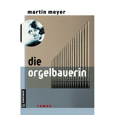 Die Orgelbauerin, Taschenbuch von Martin Meyer, Gmeiner-Verlag, 978-3-8392-0687-4