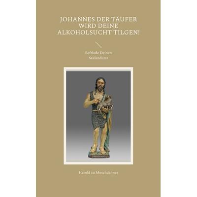Johannes der Täufer wird Deine Alkoholsucht tilgen!, Taschenbuch von Herold zu Moschdehner, BoD – Books on Demand, 978-3-7386-4628-3