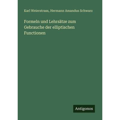 Formeln und Lehrsätze zum Gebrauche der elliptischen Functionen, Taschenbuch von Karl Weierstrass,Hermann Amandus Schwarz, Antigonos Verlag,