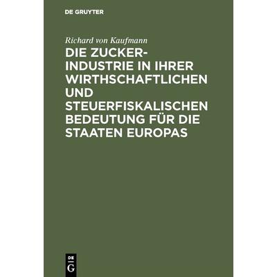 Die Zucker-Industrie in ihrer wirthschaftlichen und steuerfiskalischen Bedeutung für die Staaten Europas, Gebundene Ausgabe von Richard Kaufmann, De