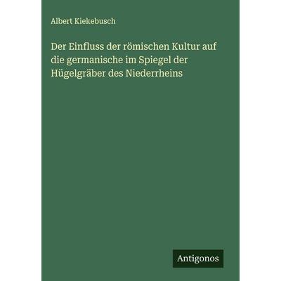Der Einfluss der römischen Kultur auf die germanische im Spiegel der Hügelgräber des Niederrheins, Gebundene Ausgabe von Albert Kiekebusch, Antigonos