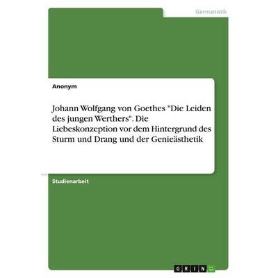 Johann Wolfgang von Goethes 'Die Leiden des jungen Werthers'. Die Liebeskonzeption vor dem Hintergrund des Sturm und Drang und der Genieästhetik,