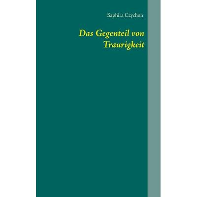 Das Gegenteil von Traurigkeit, Taschenbuch von Saphira Czychon, BoD – Books on Demand, 978-3-7504-1446-4