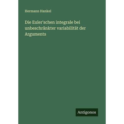 Die Euler'schen integrale bei unbeschränkter variabilität der Arguments, Taschenbuch von Hermann Hankel, Antigonos Verlag, 978-3-386-16758-1