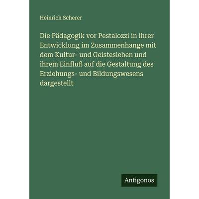 Die Pädagogik vor Pestalozzi in ihrer Entwicklung im Zusammenhange mit dem Kultur- und Geistesleben und ihrem Einfluß auf die Gestaltung des