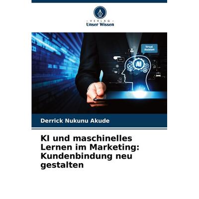 KI und maschinelles Lernen im Marketing: Kundenbindung neu gestalten, Taschenbuch von Derrick Nukunu Akude, Verlag Unser Wissen, 978-620-9-04260-7
