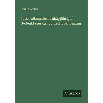 Jubel-album des funfzigjährigen Gedenktages der Schlacht bei Leipzig, Taschenbuch von Ernst Dörrien, Antigonos Verlag, 978-3-386-17244-8