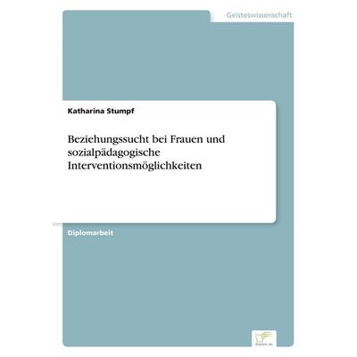 Beziehungssucht bei Frauen und sozialpädagogische Interventionsmöglichkeiten, Taschenbuch von Katharina Stumpf, GRIN, 978-3-8386-4270-3