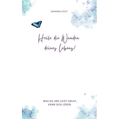 Heile die Wunden deines Lebens!, Taschenbuch von Johanna Licht, BoD – Books on Demand, 978-3-695-13418-2