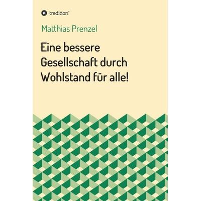 Eine bessere Gesellschaft durch Wohlstand für alle!, Gebundene Ausgabe von Matthias Prenzel, Tredition, 978-3-7345-0060-2