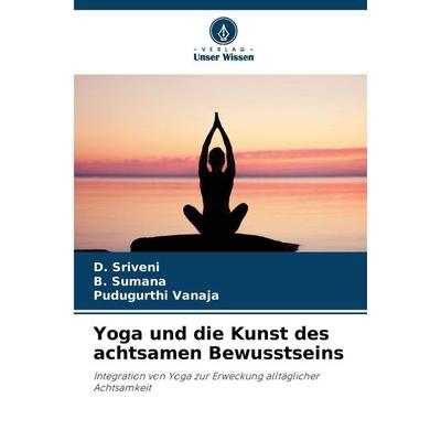 Yoga und die Kunst des achtsamen Bewusstseins, Taschenbuch von D. Sriveni,B. Sumana,Pudugurthi Vanaja, Verlag Unser Wissen, 978-620-2-43388-4