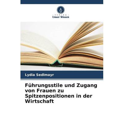 Führungsstile und Zugang von Frauen zu Spitzenpositionen in der Wirtschaft, Taschenbuch von Lydia Sedlmayr, Verlag Unser Wissen, 978-620-5-43707-0