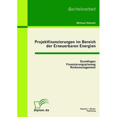 Projektfinanzierungen im Bereich der Erneuerbaren Energien: Grundlagen, Finanzierungsplanung, Risikomanagement, Taschenbuch von Michael Kühnelt,