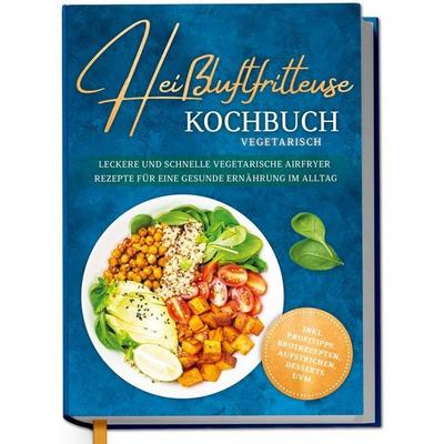 Heißluftfritteuse Kochbuch vegetarisch: Leckere und schnelle vegetarische Airfryer Rezepte für eine gesunde Ernährung im Alltag - inkl. Profitipps,