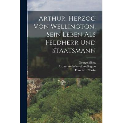 Arthur, Herzog von Wellington. Sein Leben als Feldherr und Staatsmann, Taschenbuch von George Elliott, Legare Street Press, 978-1-01-570875-4