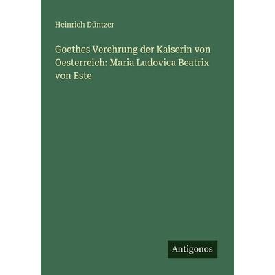 Goethes Verehrung der Kaiserin von Oesterreich: Maria Ludovica Beatrix von Este, Taschenbuch von Heinrich Düntzer, Antigonos Verlag, 978-3-563-98784-1