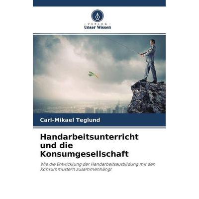 Teglund, C: Handarbeitsunterricht und die Konsumgesellschaft, Taschenbuch von Carl-Mikael Teglund, Verlag Unser Wissen, 978-620-4-14487-0