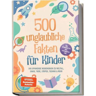 500 unglaubliche Fakten für Kinder: Das spannende Wissensbuch zu Weltall, Dinos, Tiere, Körper, Technik & mehr – inkl. Mitmachseiten, Quiz,