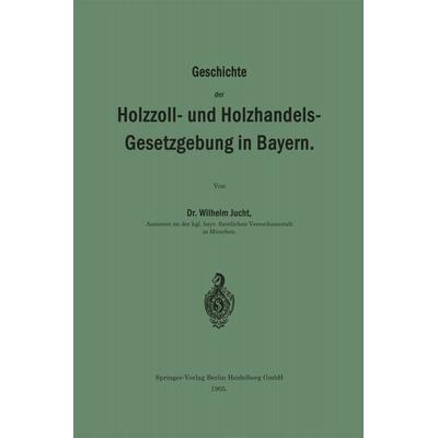 Geschichte der Holzzoll- und Holzhandels- Gesetzgebung in Bayern, Taschenbuch von Wilhelm Jucht, Springer Berlin, 978-3-662-39146-4