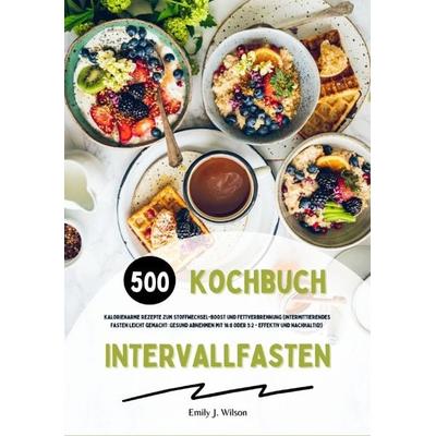 Intervallfasten Kochbuch: 500 kalorienarme Rezepte zum Stoffwechsel-Boost und Fettverbrennung (Intermittierendes Fasten leicht gemacht: Gesund