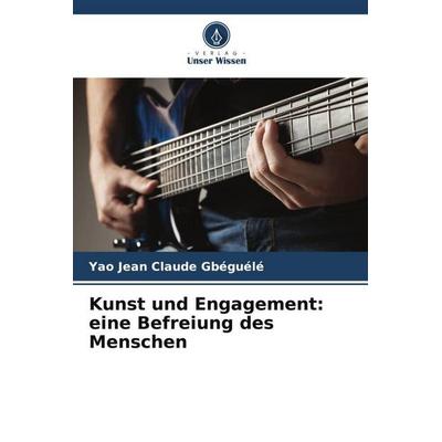 Kunst und Engagement: eine Befreiung des Menschen, Taschenbuch von Yao Jean Claude Gbéguélé, Verlag Unser Wissen, 978-620-5-99104-6
