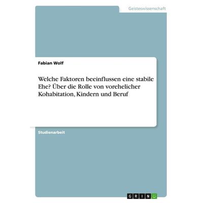 Welche Faktoren beeinflussen eine stabile Ehe? Über die Rolle von vorehelicher Kohabitation, Kindern und Beruf, Taschenbuch von Fabian Wolf, GRIN,