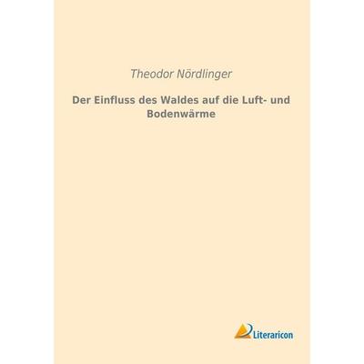 Der Einfluss des Waldes auf die Luft- und Bodenwärme, Taschenbuch von Theodor Nördlinger, Literaricon, 978-3-95913-167-4