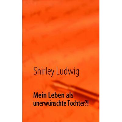 Mein Leben als unerwünschte Tochter, Taschenbuch von Shirley Ludwig, BoD – Books on Demand, 978-3-8370-5720-1
