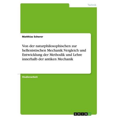 Von der naturphilosophischen zur hellenistischen Mechanik: Vergleich und Entwicklung der Methodik und Lehre innerhalb der antiken Mechanik,