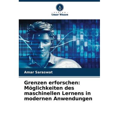Grenzen erforschen: Möglichkeiten des maschinellen Lernens in modernen Anwendungen, Taschenbuch von Amar Saraswat, Verlag Unser Wissen,