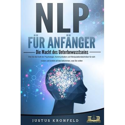 NLP FÜR ANFÄNGER - Die Macht des Unterbewusstseins: Wie Sie die Kraft der Psychologie, Kommunikation und Manipulationstechniken für sich nutzen und
