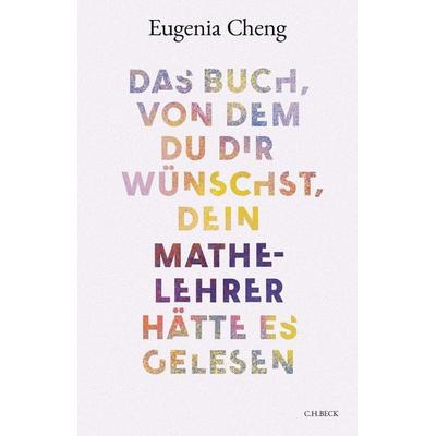 Das Buch, von dem du dir wünschst, dein Mathe-Lehrer hätte es gelesen, Gebundene Ausgabe von Eugenia Cheng, C.H. Beck