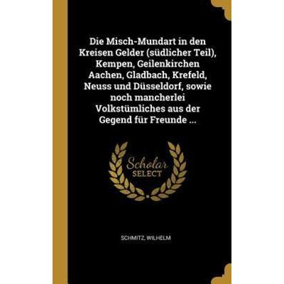 Die Misch-Mundart in Den Kreisen Gelder (Südlicher Teil), Kempen, Geilenkirchen Aachen, Gladbach, Krefeld, Neuss Und Düsseldorf, Sowie Noch
