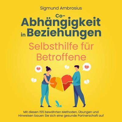 Co-Abhängigkeit in Beziehungen – Selbsthilfe für Betroffene: Mit diesen 155 bewährten Methoden, Übungen und Hinweisen bauen Sie sich eine gesunde