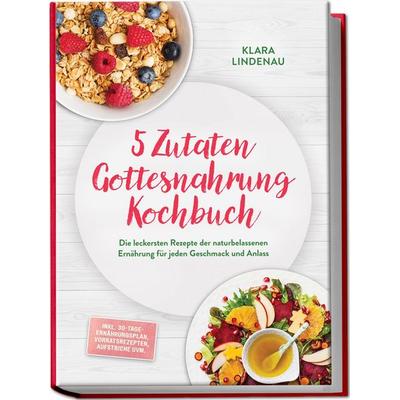 5 Zutaten Gottesnahrung Kochbuch: Die leckersten Rezepte der naturbelassenen Ernährung für jeden Geschmack und Anlass – inkl. 30-Tage-Ernährungsplan,