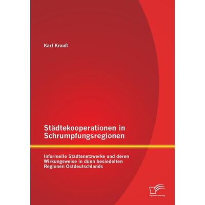 Städtekooperationen in Schrumpfungsregionen: Informelle Städtenetzwerke und deren Wirkungsweise in dünn besiedelten Regionen Ostdeutschlands,