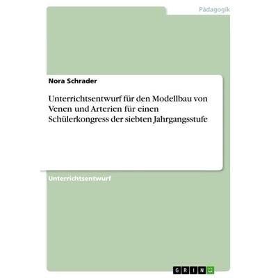 Unterrichtsentwurf für den Modellbau von Venen und Arterien für einen Schülerkongress der siebten Jahrgangsstufe, Taschenbuch von Nora Schrader, GRIN,