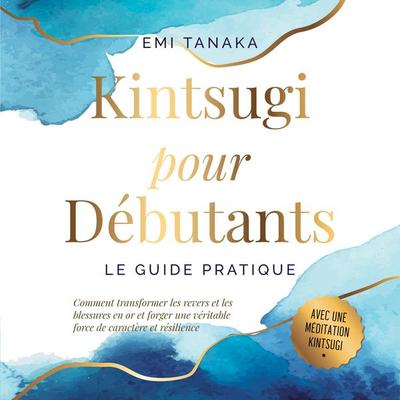 Kintsugi pour débutants – Le guide pratique : Comment transformer les revers et les blessures en or et forger une véritable force de caractère et