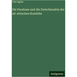 Die Parabase und die Zwischenakte der alt-attischen Komödie, Belletristik von Carl Agthe