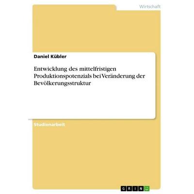 Entwicklung des mittelfristigen Produktionspotenzials bei Veränderung der Bevölkerungsstruktur, Taschenbuch von Daniel Kübler, GRIN, 978-3-656-75797-9