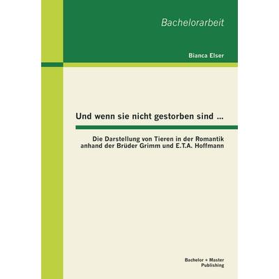 Und wenn sie nicht gestorben sind...: Die Darstellung von Tieren in der Romantik anhand der Brüder Grimm und E.T.A. Hoffmann, Taschenbuch von Bianca