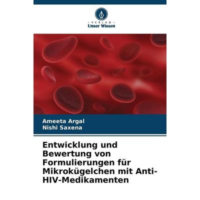 Entwicklung und Bewertung von Formulierungen für Mikrokügelchen mit Anti-HIV-Medikamenten, Taschenbuch von Ameeta Argal,Nishi Saxena, Verlag Unser
